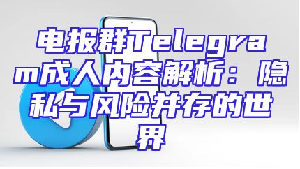 电报群Telegram成人内容解析：隐私与风险并存的世界