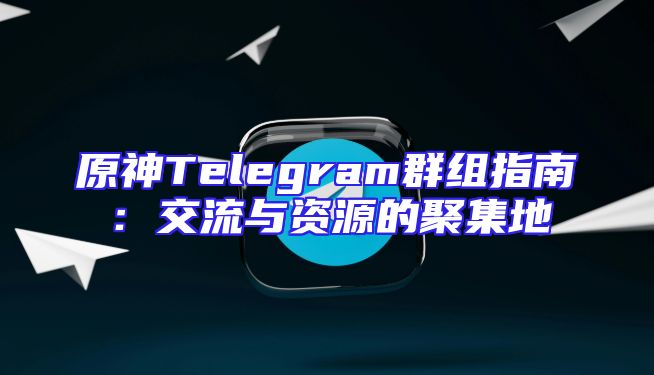 原神Telegram群组指南：交流与资源的聚集地