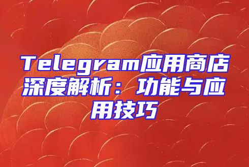 Telegram应用商店深度解析：功能与应用技巧