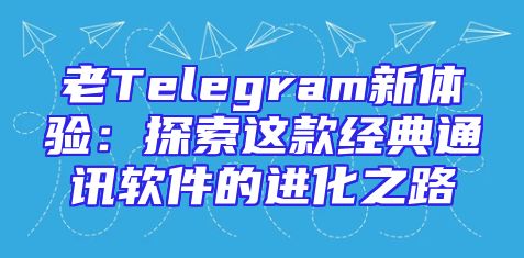 老Telegram新体验：探索这款经典通讯软件的进化之路