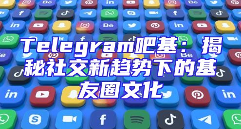 Telegram吧基：揭秘社交新趋势下的基友圈文化