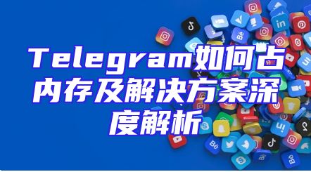 Telegram如何占内存及解决方案深度解析