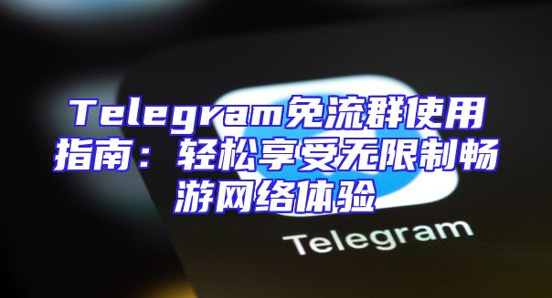 Telegram免流群使用指南：轻松享受无限制畅游网络体验