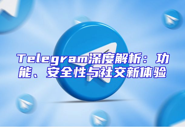 Telegram深度解析：功能、安全性与社交新体验