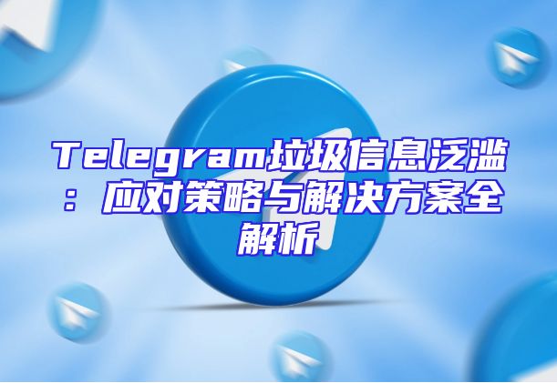 Telegram垃圾信息泛滥：应对策略与解决方案全解析
