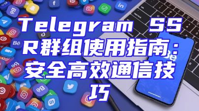 Telegram SSR群组使用指南：安全高效通信技巧