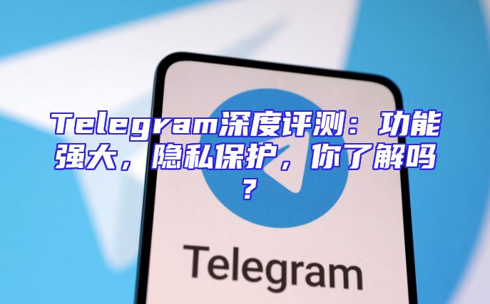 Telegram深度评测：功能强大，隐私保护，你了解吗？