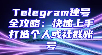 Telegram建号全攻略：快速上手打造个人或社群账号
