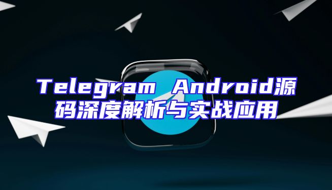Telegram Android源码深度解析与实战应用