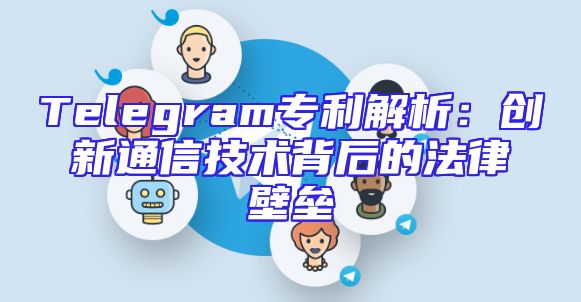 Telegram专利解析：创新通信技术背后的法律壁垒