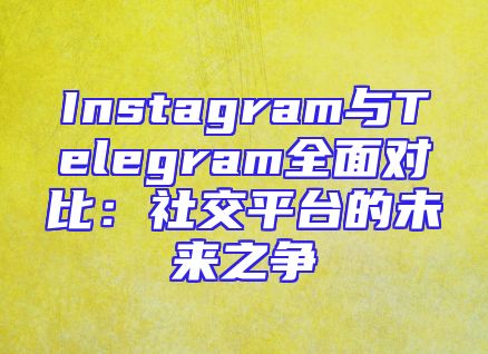 Instagram与Telegram全面对比：社交平台的未来之争