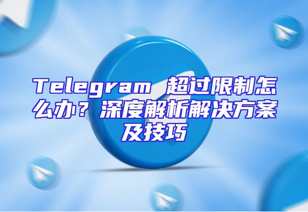 Telegram 超过限制怎么办？深度解析解决方案及技巧