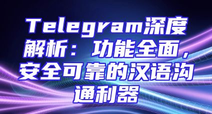 Telegram深度解析：功能全面，安全可靠的汉语沟通利器