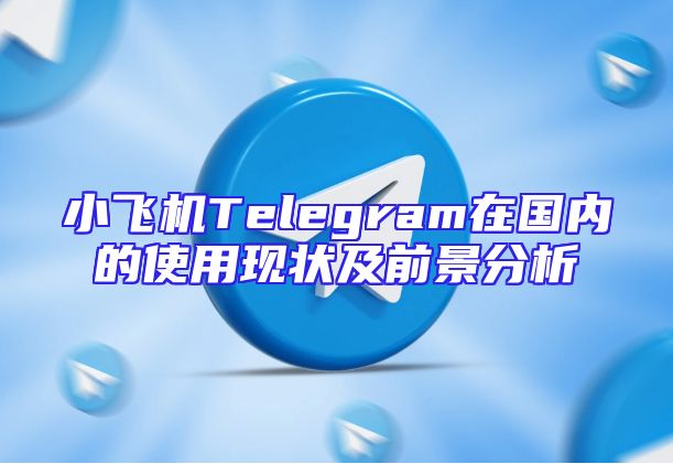 小飞机Telegram在国内的使用现状及前景分析