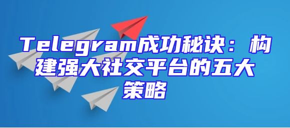 Telegram成功秘诀：构建强大社交平台的五大策略
