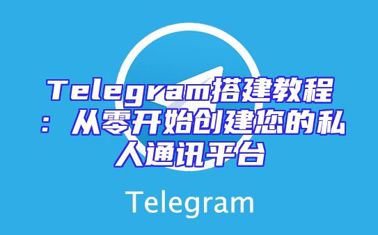 Telegram搭建教程：从零开始创建您的私人通讯平台