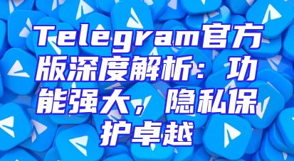 Telegram官方版深度解析：功能强大，隐私保护卓越