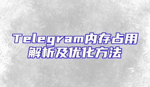 Telegram内存占用解析及优化方法