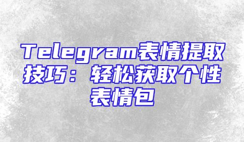 Telegram表情提取技巧：轻松获取个性表情包