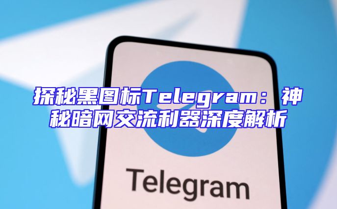 探秘黑图标Telegram：神秘暗网交流利器深度解析