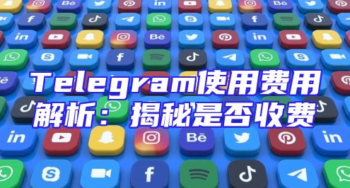 Telegram使用费用解析：揭秘是否收费