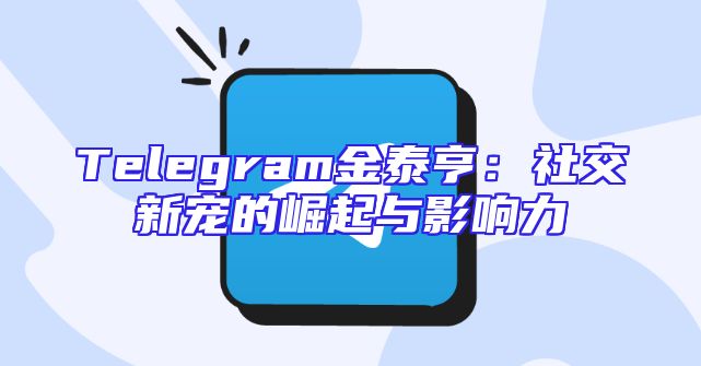 Telegram金泰亨：社交新宠的崛起与影响力