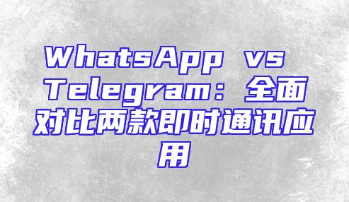 WhatsApp vs Telegram：全面对比两款即时通讯应用