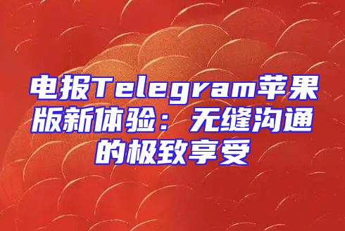 电报Telegram苹果版新体验：无缝沟通的极致享受