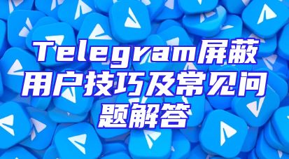 Telegram屏蔽用户技巧及常见问题解答