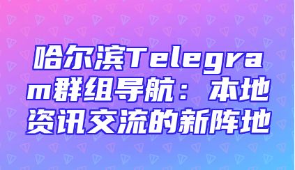 哈尔滨Telegram群组导航：本地资讯交流的新阵地
