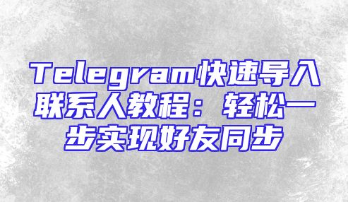 Telegram快速导入联系人教程：轻松一步实现好友同步