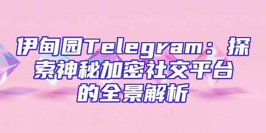 伊甸园Telegram：探索神秘加密社交平台的全景解析