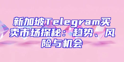 新加坡Telegram买卖市场探秘：趋势、风险与机会