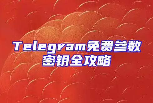 Telegram免费参数密钥全攻略