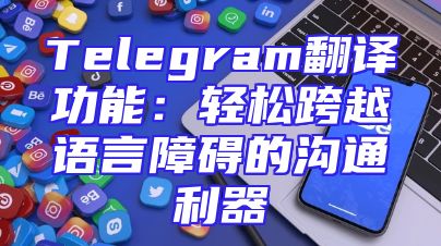 Telegram翻译功能：轻松跨越语言障碍的沟通利器