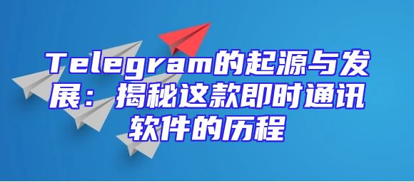 Telegram的起源与发展：揭秘这款即时通讯软件的历程