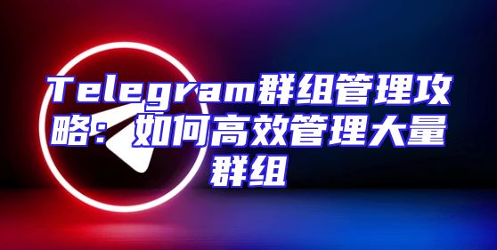 Telegram群组管理攻略：如何高效管理大量群组