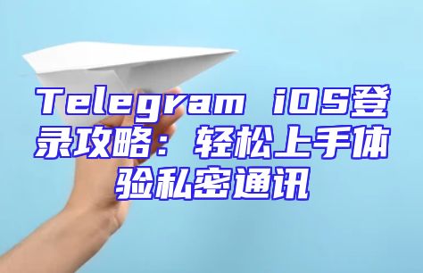 Telegram iOS登录攻略：轻松上手体验私密通讯