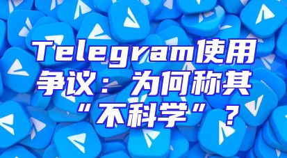 Telegram使用争议：为何称其“不科学”？