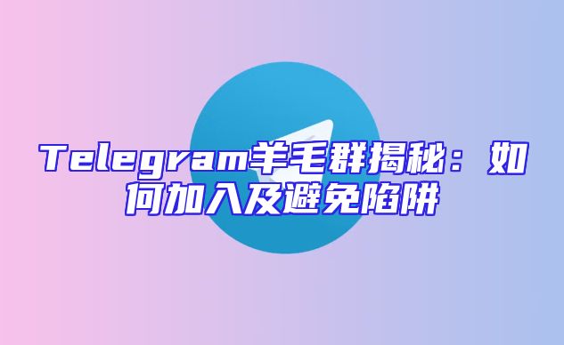 Telegram羊毛群揭秘：如何加入及避免陷阱