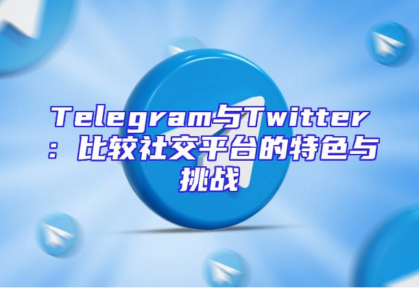 Telegram与Twitter：比较社交平台的特色与挑战