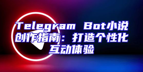 Telegram Bot小说创作指南：打造个性化互动体验