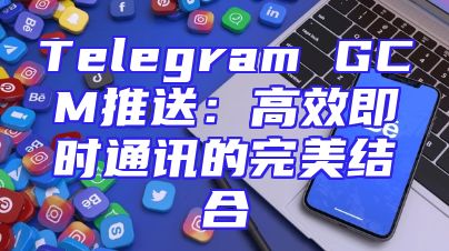 Telegram GCM推送：高效即时通讯的完美结合