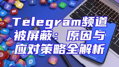 Telegram频道被屏蔽：原因与应对策略全解析