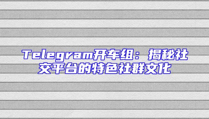 Telegram开车组：揭秘社交平台的特色社群文化