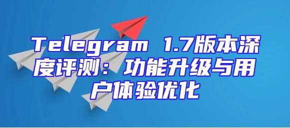 Telegram 1.7版本深度评测：功能升级与用户体验优化