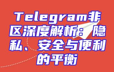 Telegram非区深度解析：隐私、安全与便利的平衡