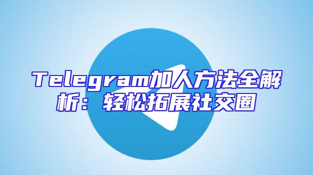 Telegram加人方法全解析：轻松拓展社交圈