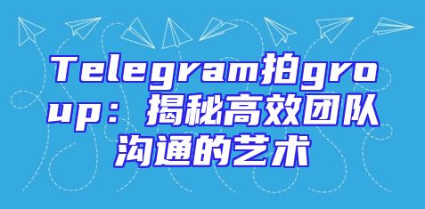 Telegram拍group：揭秘高效团队沟通的艺术