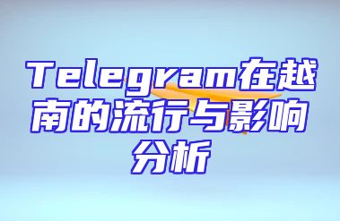 Telegram在越南的流行与影响分析